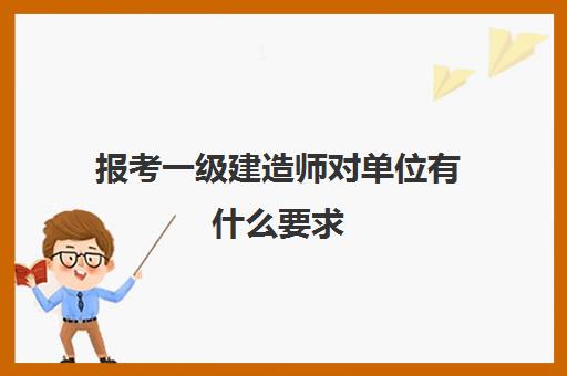 报考一级建造师对单位有什么要求,离职状态下报考一建要填什么单位