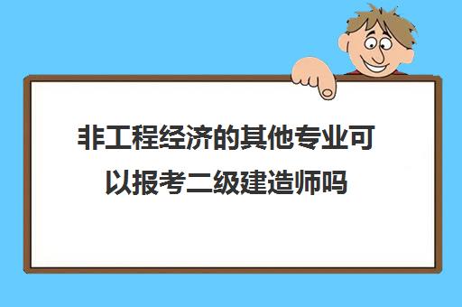 非工程经济的其他专业可以报考二级建造师吗 二建考试不限专业的地区