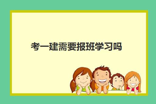 考一建需要报班学习吗,湖南考一建需要花多少钱