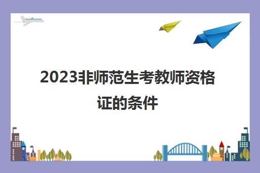 2023非师范生考教师资格证的条件(怎么考教师资格证)