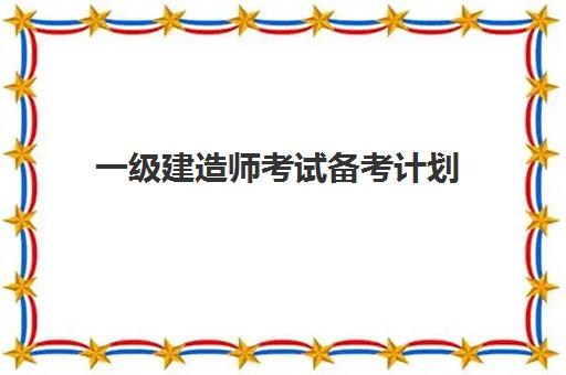 一级建造师考试备考计划,2023一级建造师科目及分数