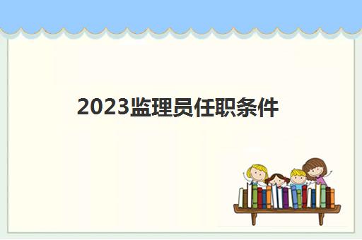2023监理员任职条件(专监证报考条件)