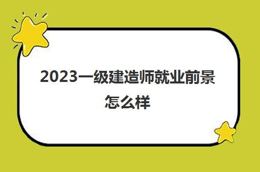 2023一级建造师就业前景怎么样(一建考什么专业好)