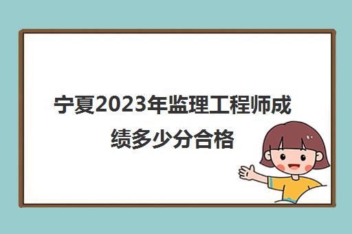 宁夏2023年监理工程师成绩多少分合格,2023年宁夏监理工程师成绩合格标准