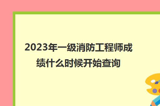 2023年一级消防工程师成绩什么时候开始查询 一级消防工程师成绩查询网站