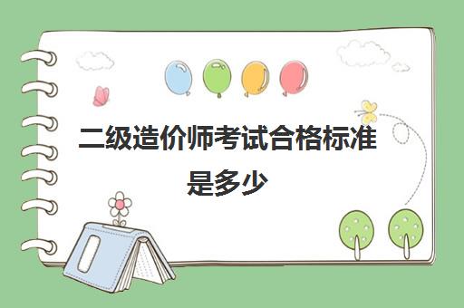 二级造价师考试合格标准是多少,2023二级造价工程师考试科目是什么