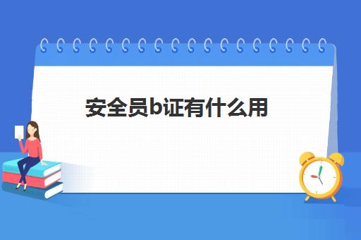 安全员b证有什么用(安全员b证题型分值)