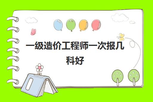 一级造价工程师一次报几科好 一级造价工程师成绩管理办法