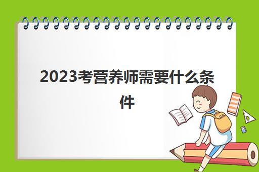 2023考营养师需要什么条件(健康营养师证怎么考)