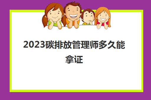 2023碳排放管理师多久能拿证(湖南碳排放管理师考试安排)