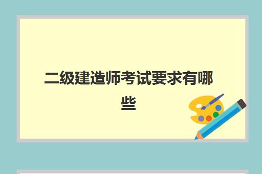 二级建造师考试要求有哪些 二建考试要求有什么