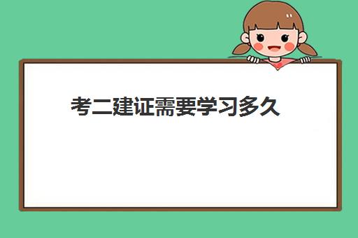 考二建证需要学习多久,2023考个二建证书大约多少钱