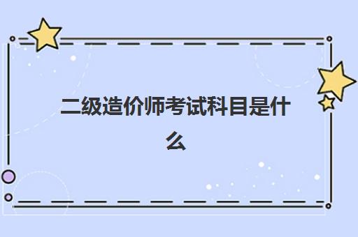 二级造价师考试科目是什么(二级造价师考试科目)