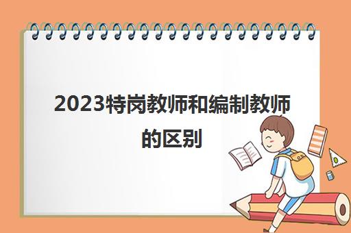 2023特岗教师和编制教师的区别(什么是特岗教师)