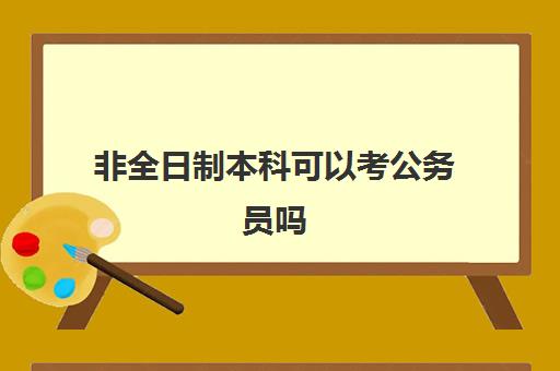 非全日制本科可以考公务员吗(公务员报考学历要求)