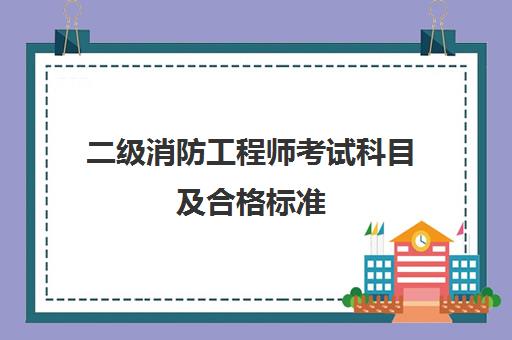 二级消防工程师考试科目及合格标准 二级消防工程师报考条件