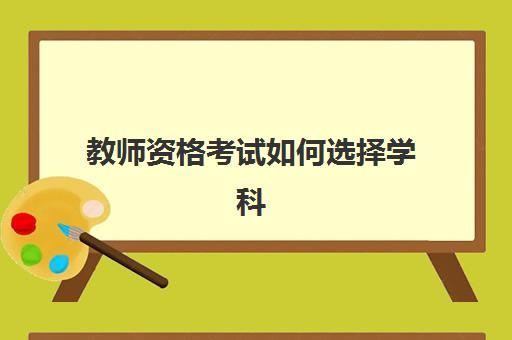 教师资格考试如何选择学科 北京教师资格考试准考证打印入口