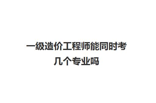 一级造价工程师能同时考几个专业吗 2023年浙江一级造价工程师报考条件