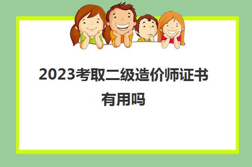 2023考取二级造价师证书有用吗(二级造价师考试科目有哪些)