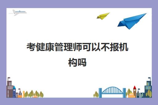 考健康管理师可以不报机构吗 昆明健康管理师辅导机构推荐