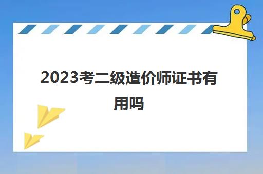 2023考二级造价师证书有用吗(二级造价师的薪资待遇怎么样)