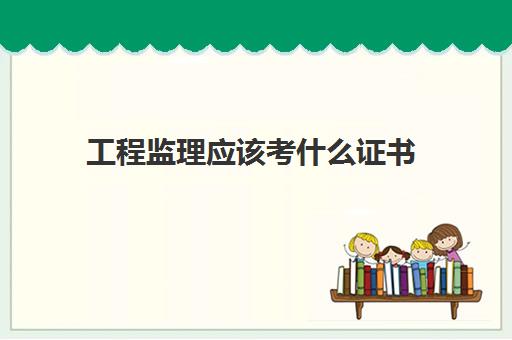 工程监理应该考什么证书 工程监理是做什么的