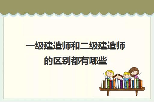 一级建造师和二级建造师的区别都有哪些 一级建造师和二级建造师的区别