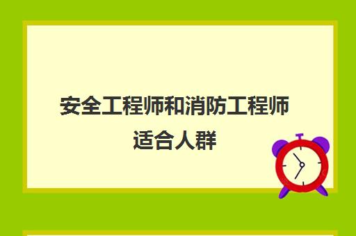 安全工程师和消防工程师适合人群 安全工程师和消防工程师哪个简单