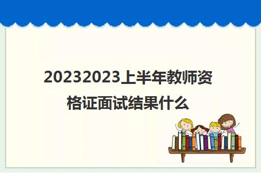 20232023上半年教师资格证面试结果什么时候公布(教师资格证面试合格标准)