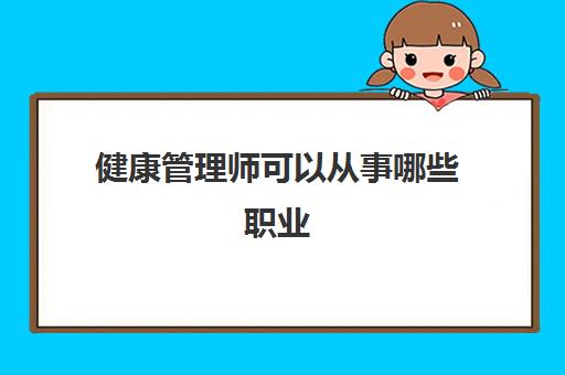 健康管理师可以从事哪些职业(健康管理师都从事哪些职业)