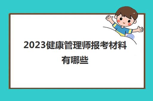 2023健康管理师报考材料有哪些(2023年健康管理师报考条件)