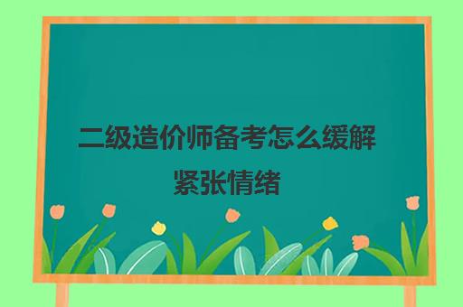 二级造价师备考怎么缓解紧张情绪,20232023年浙江省二级造价师考试题型及相关规定