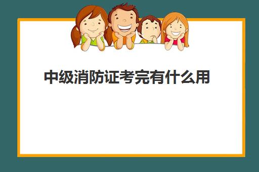 中级消防证考完有什么用,2023江苏中级消防证报考条件