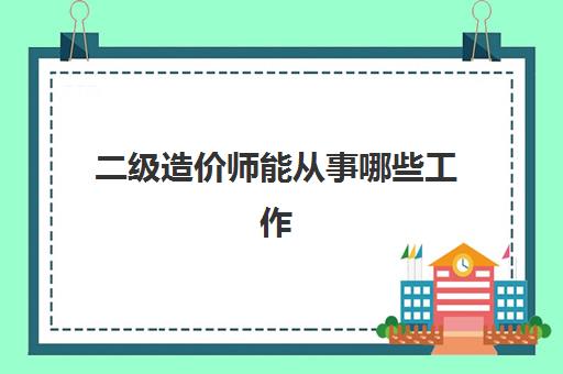 二级造价师能从事哪些工作 二级造价师含金量怎么样