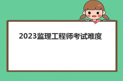 2023监理工程师考试难度(监理工程师各科分值和分数线)