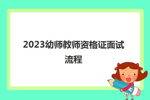 2023幼师教师资格证面试流程(幼儿园教师资格证面试内容)