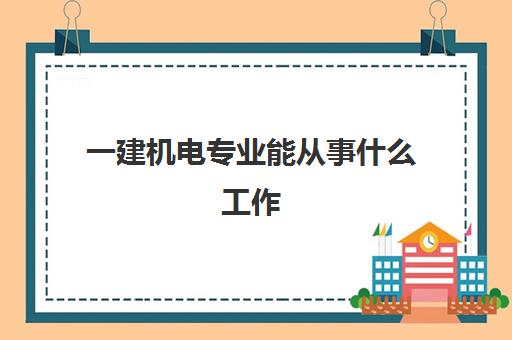 一建机电专业能从事什么工作,2023一建机电专业各科合格标准