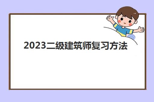 2023二级建筑师复习方法(二级建筑师考试内容)