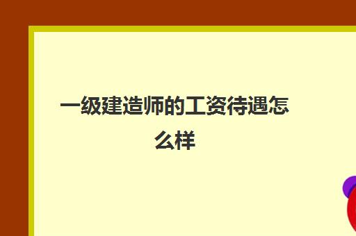 一级建造师的工资待遇怎么样 一级建造师薪资水平如何?