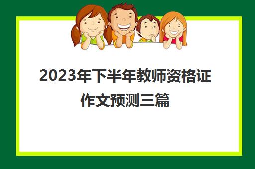 2023年下半年教师资格证作文预测三篇 教师资格证作文三篇题目预测