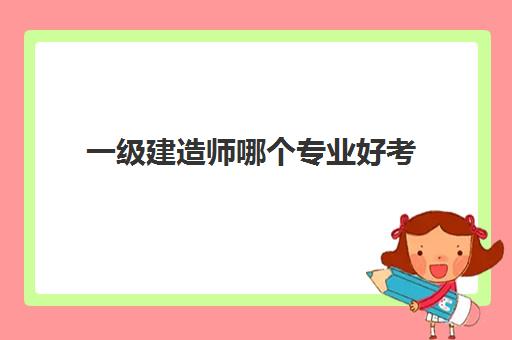 一级建造师哪个专业好考 一级建造师专业划分