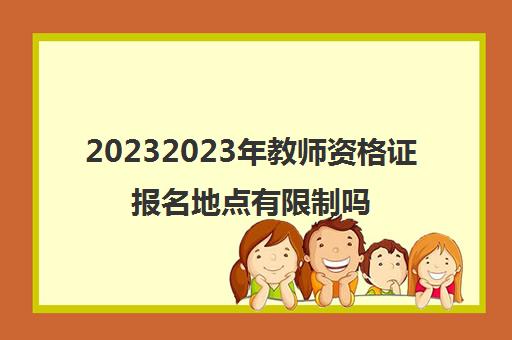 20232023年教师资格证报名地点有限制吗(教师资格证要在哪里报考)