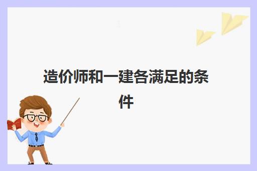 造价师和一建各满足的条件 造价师和一建哪个更吃香