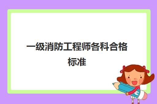 一级消防工程师各科合格标准 一级消防工程师考试安排