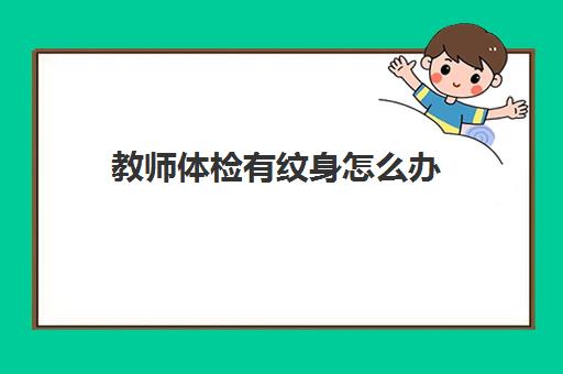 教师体检有纹身怎么办,2023教师体检有纹身怎么处理