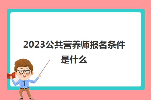 2023公共营养师报名条件是什么(公共营养师证被国家承认吗)