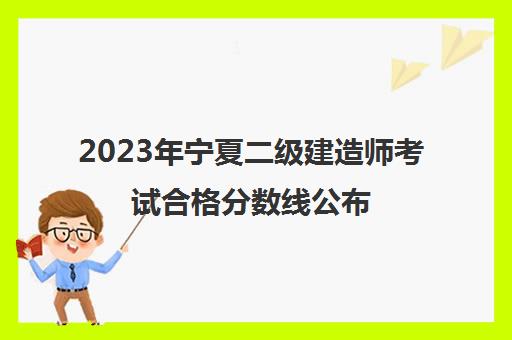 2023年宁夏二级建造师考试合格分数线公布,2023年宁夏二级建造师考试分数线