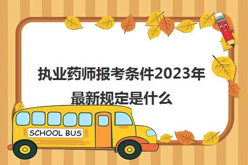 执业药师报考条件2023年最新规定是什么,执业药师报考条件2023最新规定