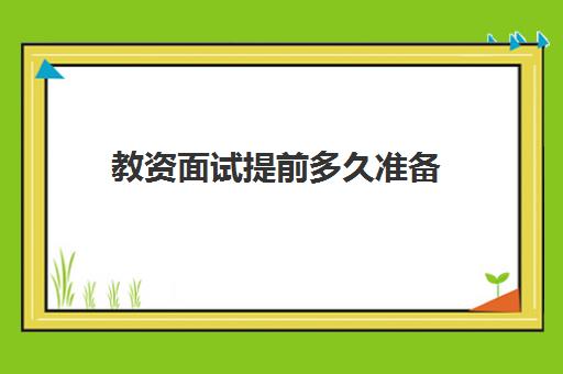 教资面试提前多久准备 教师资格证面试流程是什么