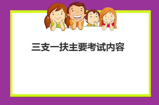 三支一扶主要考试内容 三支一扶报考条件